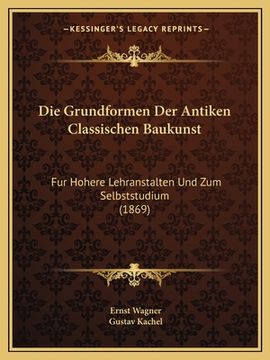 portada Die Grundformen Der Antiken Classischen Baukunst: Fur Hohere Lehranstalten Und Zum Selbststudium (1869) (en Alemán)