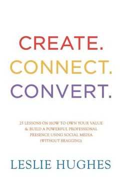 portada Create. Connect. Convert.: 25 lessons on how to own your value and build a powerful professional presence using social media tools such as Linked (in English)
