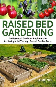 portada Raised Bed Gardening: An Essential Guide for Beginners to Achieving a lot Through Raised Garden Beds - Growing Food and Herbs in Less Space, (in English)
