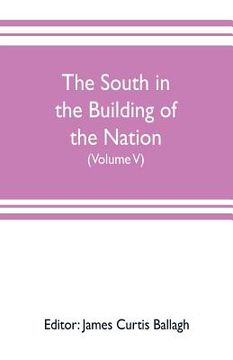 portada The South in the building of the nation: a history of the southern states designed to record the South's part in the making of the American nation; to