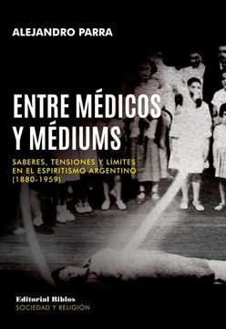 portada Entre Médicos y Médiums: Saberes, Tensiones y Límites en el Espiritismo Argentino (1880-1959) / Alejandro Parra.