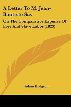 portada a letter to m. jean-baptiste say: on the comparative expense of free and slave labor (1823) (en Inglés)