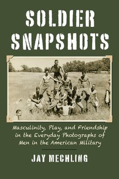 portada Soldier Snapshots: Masculinity, Play, and Friendship in the Everyday Photographs of Men in the American Military (en Inglés)