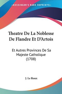 portada Theatre De La Noblesse De Flandre Et D'Artois: Et Autres Provinces De Sa Majeste Catholique (1708) (en Francés)
