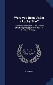 portada Were you Born Under a Lucky Star?: A Complete Exposition of the Science of Astrology Adapted From the Four Books of Ptolemy ... (en Inglés)