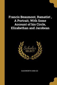 portada Francis Beaumont, Ramatist, A Portrait, With Some Account of his Circle, Elizabethan and Jacobean (en Inglés)