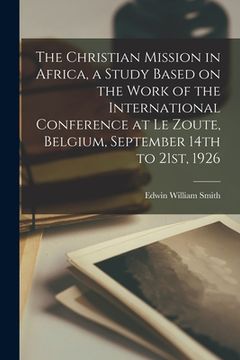 portada The Christian Mission in Africa, a Study Based on the Work of the International Conference at Le Zoute, Belgium, September 14th to 21st, 1926 (en Inglés)