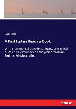 portada A First Italian Reading Book: With grammatical questions, notes, syntactical rules and a dictionary on the plan of William Smith's Principia latina (en Inglés)