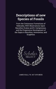 portada Descriptions of new Species of Fossils: From the Cretaceous Formations of Nebraska, With Observations Upon Baculites Ovatus and B. Compressus, and the (en Inglés)