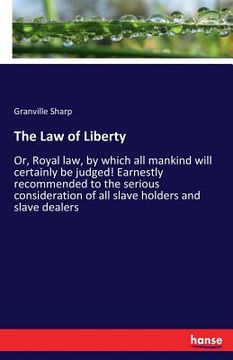 The Law of Liberty: Or, Royal law, by which all mankind will certainly be judged! Earnestly recommended to the serious consideration of al (en Inglés)