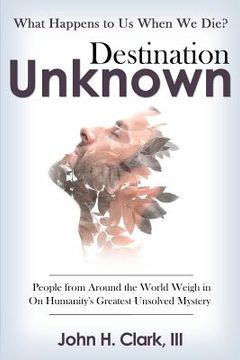 portada Destination Unknown: What Happens to Us When We Die? People from Around the World Weigh in on Humanity's Greatest Unsolved Mystery (in English)