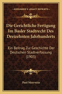 portada Die Gerichtliche Fertigung Im Basler Stadtrecht Des Dreizehnten Jahrhunderts: Ein Beitrag Zur Geschichte Der Deutschen Stadtverfassung (1903) (en Alemán)