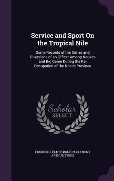 portada Service and Sport On the Tropical Nile: Some Records of the Duties and Diversions of an Officer Among Natives and Big Game During the Re-Occupation of (en Inglés)