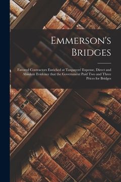 portada Emmerson's Bridges [microform]: Favored Contractors Enriched at Taxpayers' Expense, Direct and Absolute Evidence That the Government Paid Two and Thre (en Inglés)