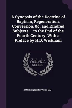 portada A Synopsis of the Doctrine of Baptism, Regeneration, Conversion, &c. and Kindred Subjects ... to the End of the Fourth Century. With a Preface by H.D. (in English)