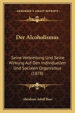 Der Alcoholismus: Seine Verbreitung Und Seine Wirkung Auf Den Individuellen Und Socialen Organismus (1878) (in German)