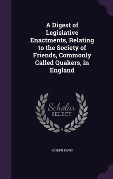portada A Digest of Legislative Enactments, Relating to the Society of Friends, Commonly Called Quakers, in England (en Inglés)
