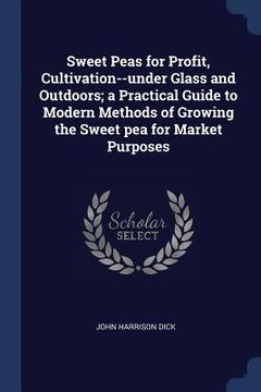 portada Sweet Peas for Profit, Cultivation--under Glass and Outdoors; a Practical Guide to Modern Methods of Growing the Sweet pea for Market Purposes (en Inglés)