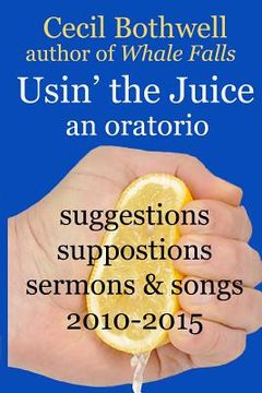 portada Usin' the Juice: an oratorio: suggestions, suppositions, sermons & songs 2010-2015 (en Inglés)