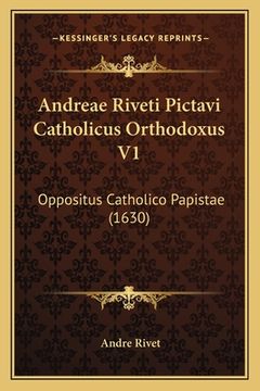 portada Andreae Riveti Pictavi Catholicus Orthodoxus V1: Oppositus Catholico Papistae (1630) (en Latin)