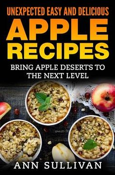 portada Unexpected Easy And Delicious Apple Recipes: Bring Apple Desserts To the Next Level (in English)