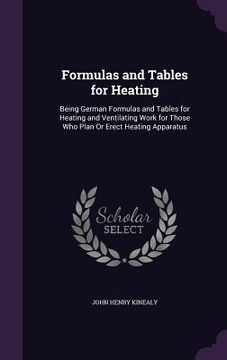 portada Formulas and Tables for Heating: Being German Formulas and Tables for Heating and Ventilating Work for Those Who Plan Or Erect Heating Apparatus (en Inglés)