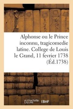 portada Alphonse Ou Le Prince Inconnu, Tragicomedie Latine. College de Louis Le Grand, 11 Fevrier 1738 (in French)