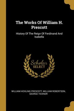 portada The Works Of William H. Prescott: History Of The Reign Of Ferdinand And Isabella (en Inglés)