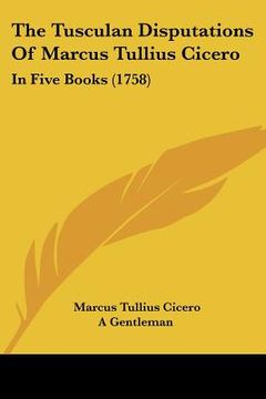 portada the tusculan disputations of marcus tullius cicero: in five books (1758) (en Inglés)