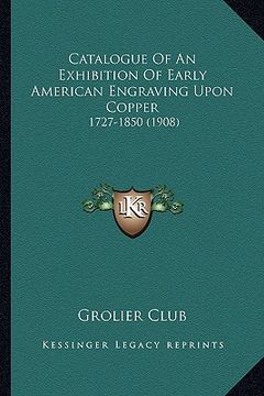 portada catalogue of an exhibition of early american engraving upon copper: 1727-1850 (1908) (in English)