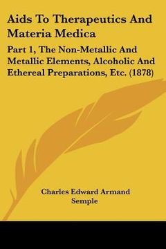 portada aids to therapeutics and materia medica: part 1, the non-metallic and metallic elements, alcoholic and ethereal preparations, etc. (1878) (in English)
