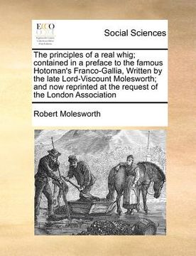 portada the principles of a real whig; contained in a preface to the famous hotoman's franco-gallia, written by the late lord-viscount molesworth; and now rep (en Inglés)