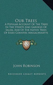 portada our trees: a popular account of the trees in the streets and gardens of salem, and of the native trees of essex country, massachu (in English)