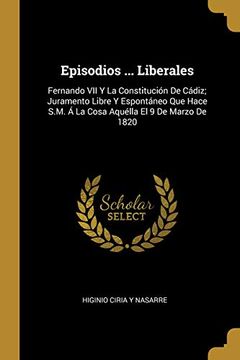portada Episodios ... Liberales: Fernando VII Y La Constitución de Cádiz; Juramento Libre Y Espontáneo Que Hace S.M. Á La Cosa Aquélla El 9 de Marzo de 1820