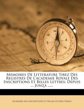 portada Memoires de Litterature Tirez Des Registres de L'Academie Royale Des Inscriptions Et Belles Lettres: Depuis ... Jusq'a ...... (en Francés)