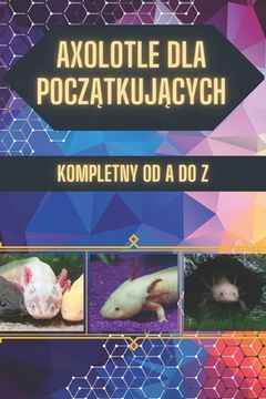 Axolotl dla Początkujących: Uroczy, ale nie dla każdego: Zanim wpuścisz go do domu, przeczytaj ten poradnik. (en Polaco)