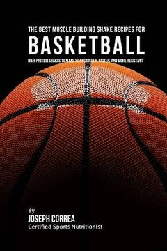 portada The Best Muscle Building Shake Recipes for Basketball: High Protein Shakes to Make You Stronger, Faster, and More Resistant (in English)