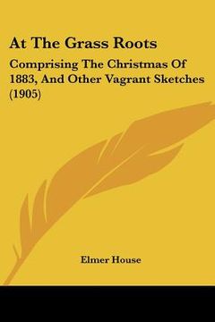 portada at the grass roots: comprising the christmas of 1883, and other vagrant sketches (1905) (in English)