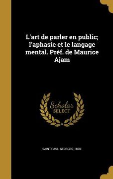 portada L'art de parler en public; l'aphasie et le langage mental. Préf. de Maurice Ajam (in French)