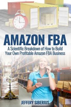 portada Amazon FBA: A Scientific Breakdown of How to Build Your Own Profitable Amazon FBA Business (en Inglés)