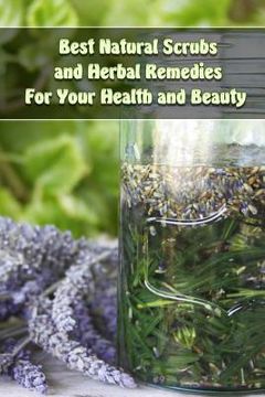 portada Best Natural Scrubs and Herbal Remedies For Your Health and Beauty: (Body Scrubs, Medicinal Herbs, Essential Oils)