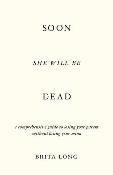 portada Soon She Will Be Dead: A Comprehensive Guide to Losing Your Parent Without Losing Your Mind (en Inglés)