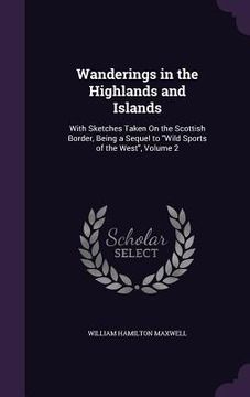 portada Wanderings in the Highlands and Islands: With Sketches Taken On the Scottish Border, Being a Sequel to "Wild Sports of the West", Volume 2 (en Inglés)