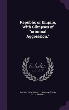 portada Republic or Empire, With Glimpses of "criminal Aggression." (en Inglés)