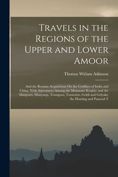 portada Travels in the Regions of the Upper and Lower Amoor: And the Russian Acquisitions On the Confines of India and China, With Adventures Among the Mounta (en Inglés)