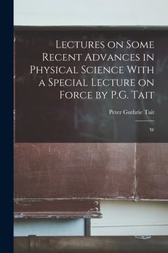 portada Lectures on Some Recent Advances in Physical Science With a Special Lecture on Force by P.G. Tait: W