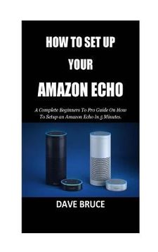 portada How To Setup Your Amazon Echo: A Complete Beginners To Pro Guide On How To Setup an Amazon Echo In 5 Minutes. (en Inglés)