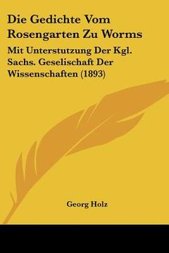 portada Die Gedichte Vom Rosengarten Zu Worms: Mit Unterstutzung Der Kgl. Sachs. Geselischaft Der Wissenschaften (1893) (en Alemán)