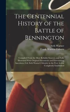portada The Centennial History of the Battle of Bennington: Compiled From the Most Reliable Sources, and Fully Illustrated With Original Documents and Enterta (en Inglés)