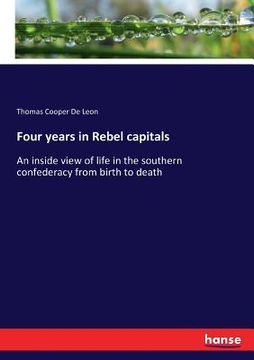 portada Four years in Rebel capitals: An inside view of life in the southern confederacy from birth to death (en Inglés)